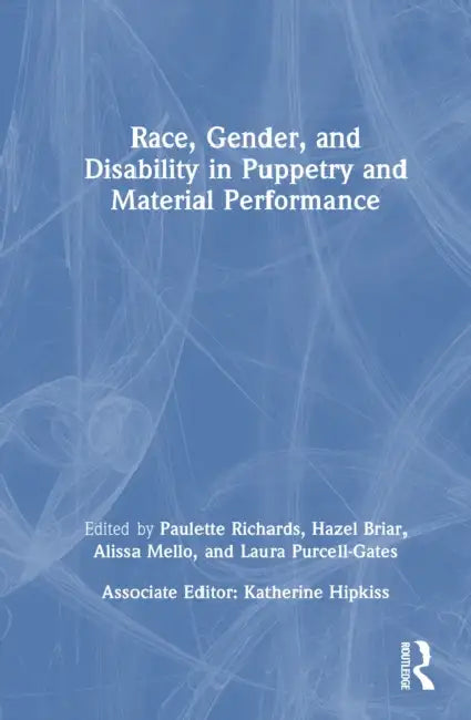 Race, Gender, and Disability in Puppetry and Material Performance by Paulette Richards, Hazel Briar, Alissa Mello
