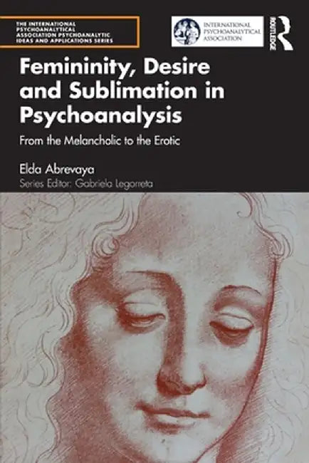 Femininity, Desire and Sublimation in Psychoanalysis: From the Melancholic to the Erotic by Elda Abrevaya