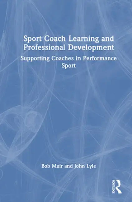 Sport Coach Learning and Professional Development: Supporting Coaches in Performance Sport by Bob Muir