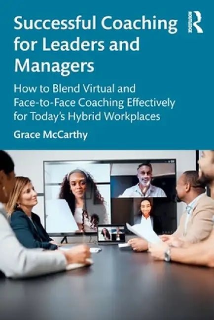 Successful Coaching for Leaders and Managers: How to Blend Virtual and Face-To-Face Coaching Effectively for Today's Hybrid Workplaces by Grace McCarthy