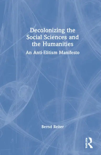 Decolonizing the Social Sciences and the Humanities: An Anti-Elitism Manifesto by Bernd Reiter
