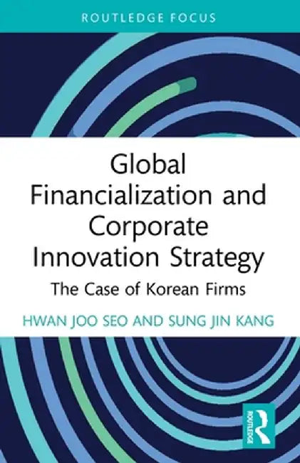 Global Financialization and Corporate Innovation Strategy: The Case of Korean Firms by Hwan Joo Seo