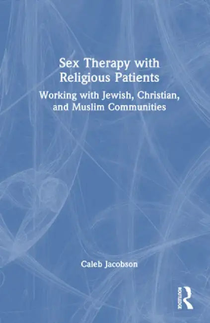 Sex Therapy with Religious Patients: Working with Jewish, Christian, and Muslim Communities by Caleb Jacobson
