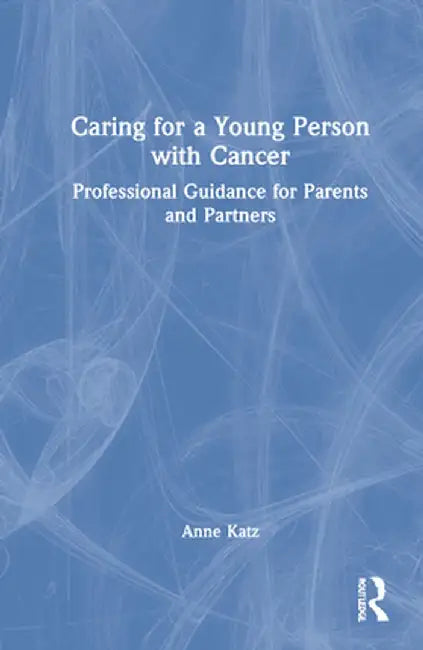 Caring for a Young Person with Cancer: Professional Guidance for Parents and Partners by Anne Katz