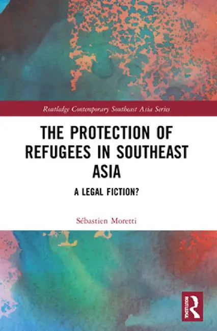 The Protection of Refugees in Southeast Asia: A Legal Fiction? by Sébastien Moretti