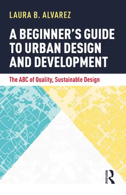 A Beginner's Guide to Urban Design and Development: The ABC of Quality, Sustainable Design by Laura B. Alvarez