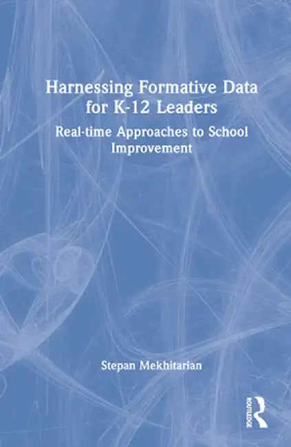 Harnessing Formative Data for K-12 Leaders: Real-Time Approaches to School Improvement by Stepan Mekhitarian