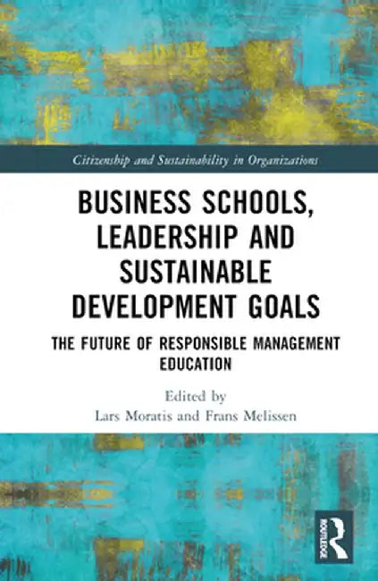 Business Schools, Leadership and the Sustainable Development Goals: The Future of Responsible Management Education by Lars Moratis