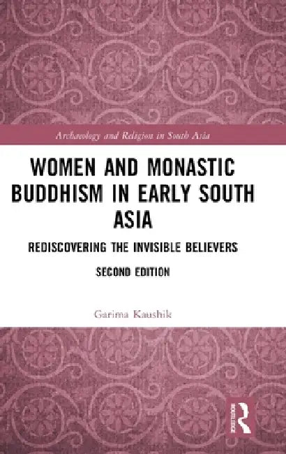 Women and Monastic Buddhism in Early South Asia: Rediscovering the Invisible Believers by Garima Kaushik