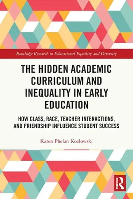 The Hidden Academic Curriculum and Inequality in Early Education: How Class, Race, Teacher Interactions, and Friendship Influence Student Success by Karen Phelan Kozlowski