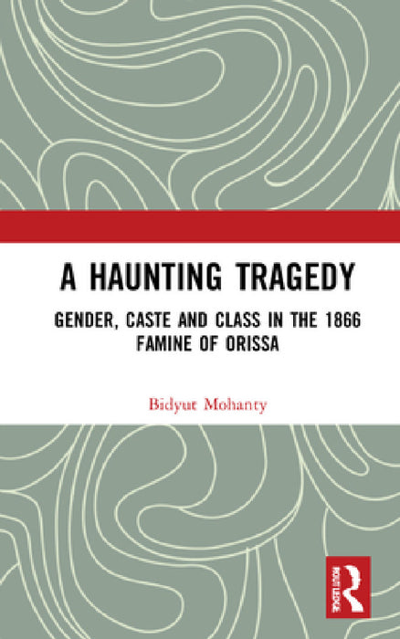 A Haunting Tragedy: Gender, Caste and Class in the 1866 Famine of Orissa by Bidyut Mohanty