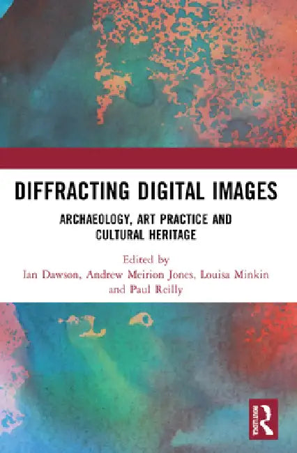 Diffracting Digital Images: Archaeology, Art Practice and Cultural Heritage by Ian Dawson