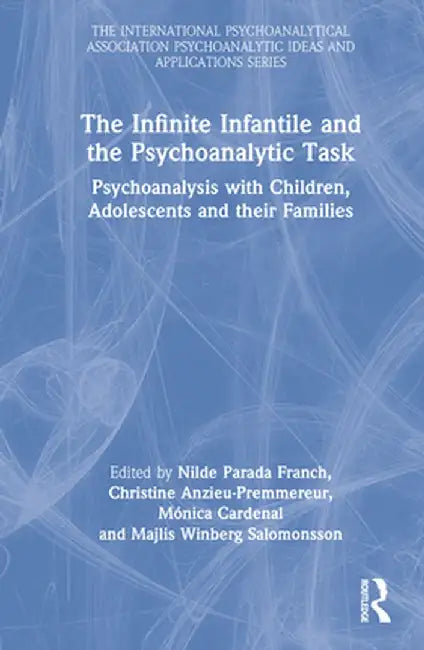 The Infinite Infantile and the Psychoanalytic Task: Psychoanalysis with Children, Adolescents and their Families by Nilde Parada Franch