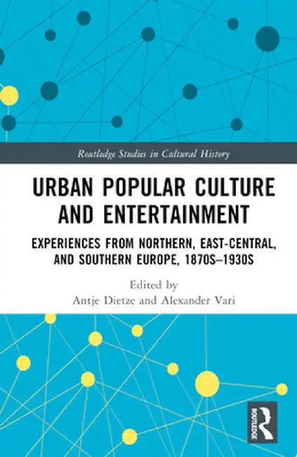 Urban Popular Culture and Entertainment: Experiences from Northern, East-Central, and Southern Europe, 1870s-1930s by Antje Dietze
