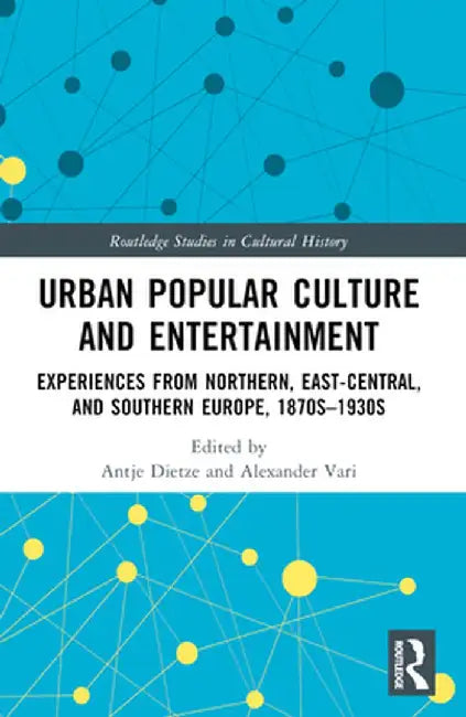 Urban Popular Culture and Entertainment: Experiences from Northern, East-Central, and Southern Europe, 1870s-1930s by Antje Dietze