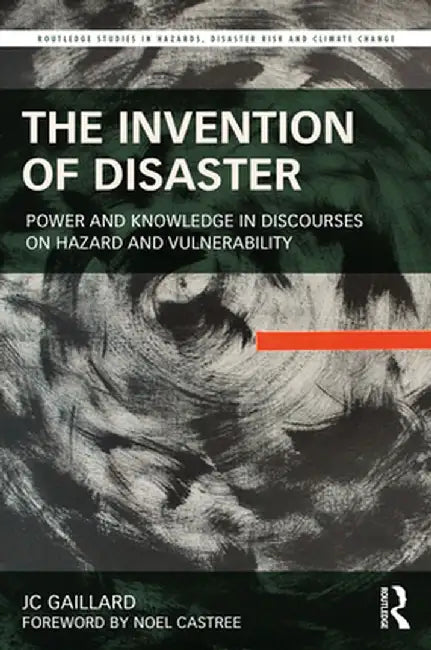 The Invention of Disaster: Power and Knowledge in Discourses on Hazard and Vulnerability by JC Gaillard