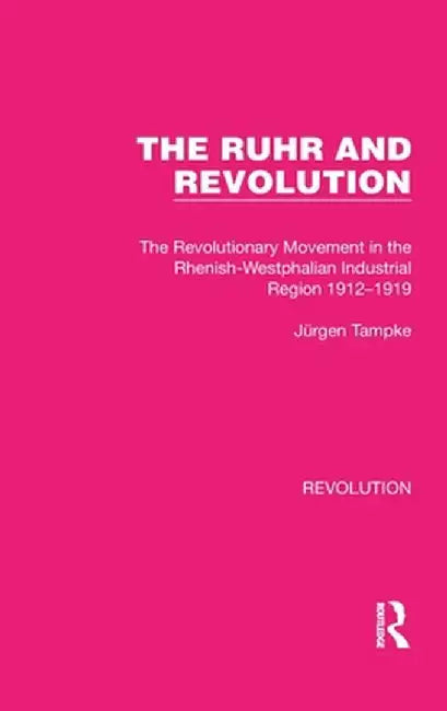 The Ruhr and Revolution: The Revolutionary Movement in the Rhenish-Westphalian Industrial Region 1912-1919 by Jürgen Tampke