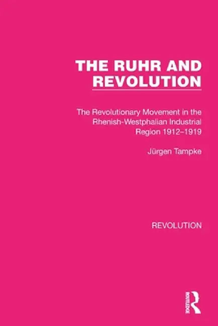 The Ruhr and Revolution: The Revolutionary Movement in the Rhenish-Westphalian Industrial Region 1912-1919 by Jürgen Tampke