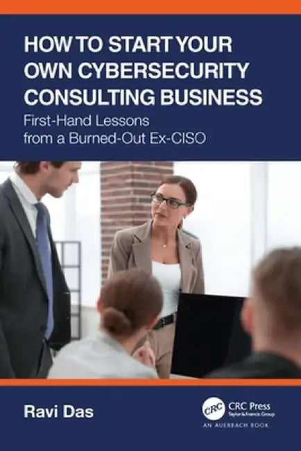 How to Start Your Own Cybersecurity Consulting Business: First-Hand Lessons from a Burned-Out Ex-CISO by Ravi Das