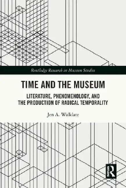 Time and the Museum: Literature, Phenomenology, and the Production of Radical Temporality by Jen A. Walklate