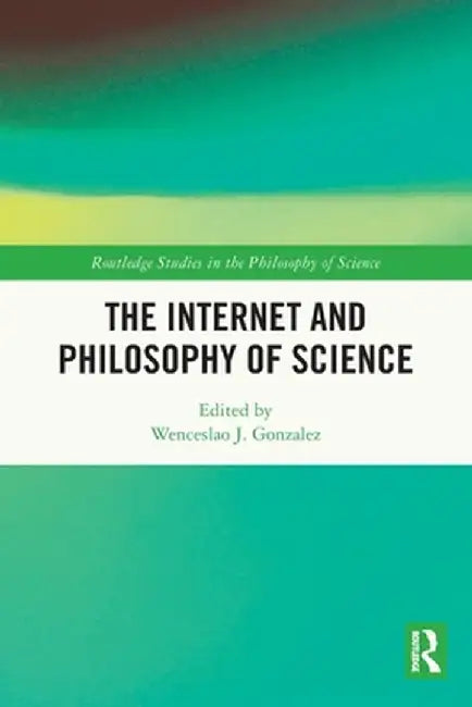 The Internet and Philosophy of Science by Wenceslao J Gonzalez