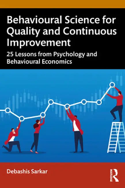 Behavioural Science for Quality and Continuous Improvement: 25 Lessons from Psychology and Behavioural Economics by Debashis Sarkar