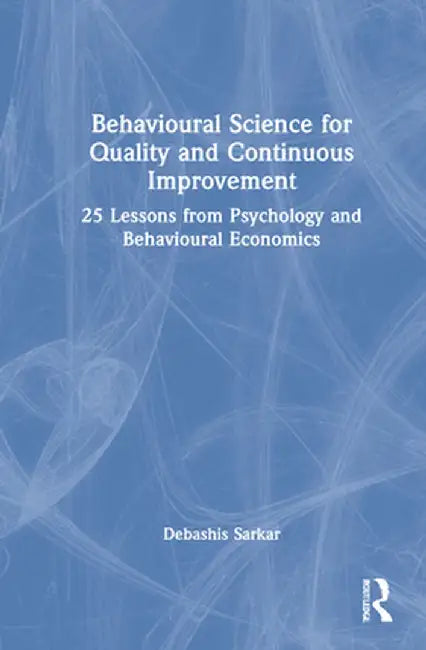 Behavioural Science for Quality and Continuous Improvement: 25 Lessons from Psychology and Behavioural Economics by Debashis Sarkar