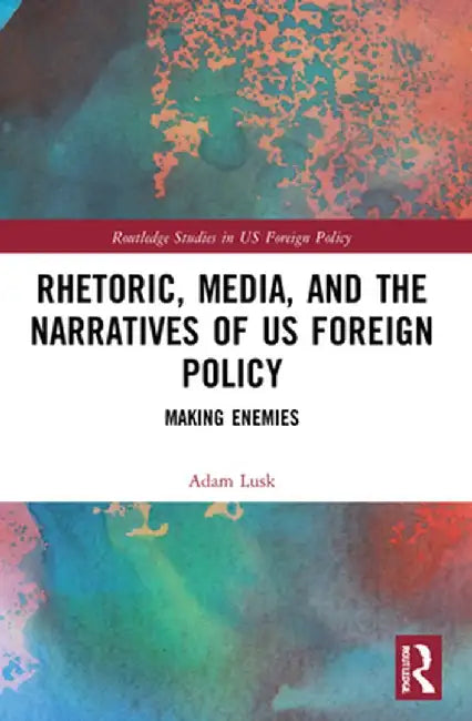 Rhetoric, Media, and the Narratives of US Foreign Policy: Making Enemies by Adam Lusk