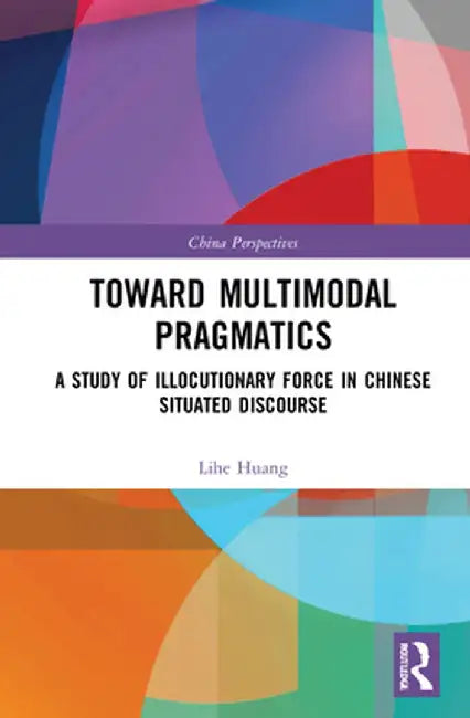 Toward Multimodal Pragmatics: A Study of Illocutionary Force in Chinese Situated Discourse by Lihe Huang