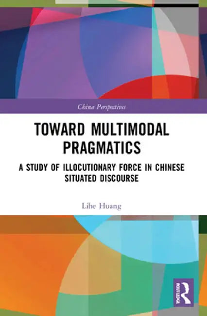 Toward Multimodal Pragmatics: A Study of Illocutionary Force in Chinese Situated Discourse by Lihe Huang