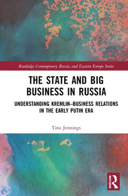 The State and Big Business in Russia: Understanding Kremlin-Business Relations in the Early Putin Era by Tina Jennings
