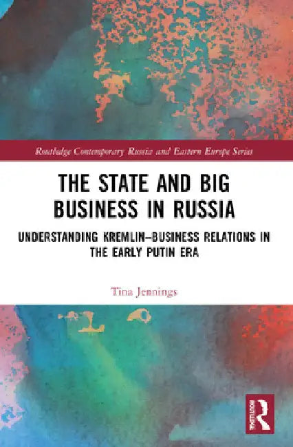 The State and Big Business in Russia: Understanding Kremlin-Business Relations in the Early Putin Era by Tina Jennings