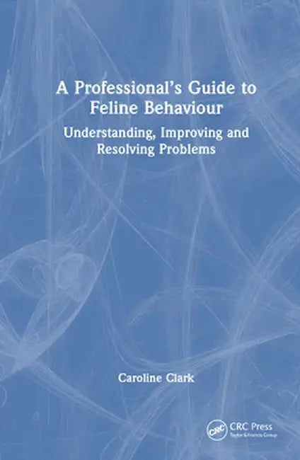 A Professional's Guide to Feline Behaviour: Understanding, Improving and Resolving Problems by Caroline Clark