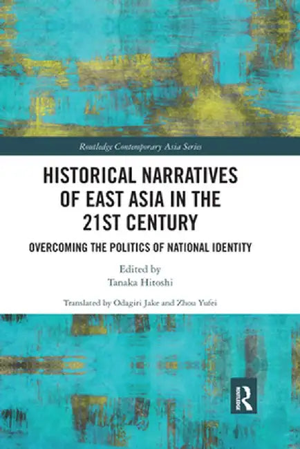 Historical Narratives of East Asia in the 21st Century: Overcoming the Politics of National Identity by Hitoshi Tanaka