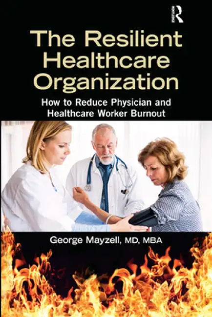 The Resilient Healthcare Organization: How to Reduce Physician and Healthcare Worker Burnout by George Mayzell MD MBA