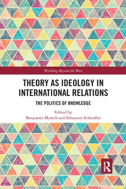 Theory as Ideology in International Relations: The Politics of Knowledge by Benjamin Martill