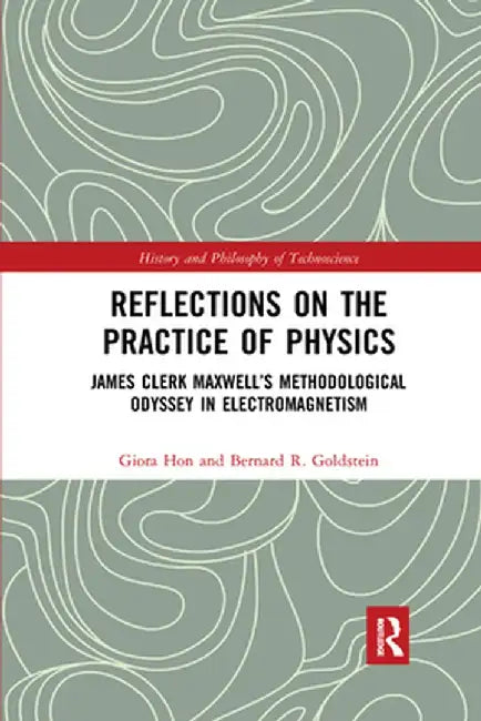 Reflections on the Practice of Physics: James Clerk Maxwell's Methodological Odyssey in Electromagnetism by Giora Hon