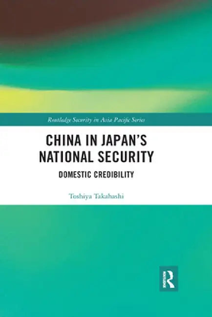China in Japan's National Security: Domestic Credibility by Toshiya Takahashi