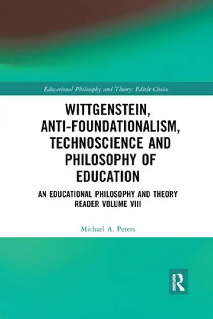 Wittgenstein, Anti-Foundationalism, Technoscience and Philosophy of Education: An Educational Philosophy and Theory Reader Volume VIII by Michael A. Peters