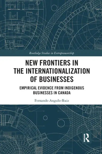 New Frontiers in the Internationalization of Businesses: Empirical Evidence from Indigenous Businesses in Canada by Fernando Angulo-Ruiz