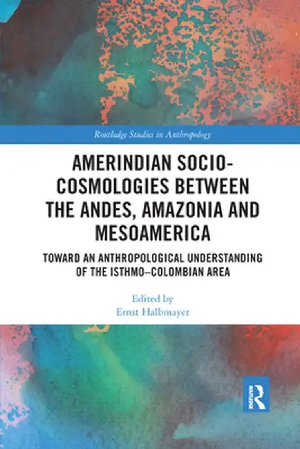 Amerindian Socio-Cosmologies Between the Andes, Amazonia and Mesoamerica: Toward an Anthropological Understanding of the Isthmo-Colombian Area by Ernst Halbmayer