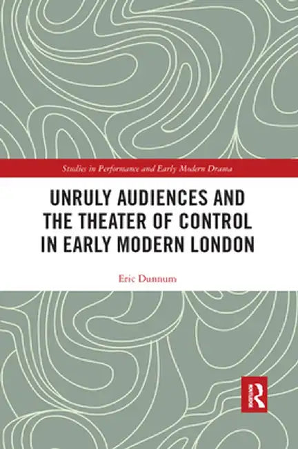 Unruly Audiences and the Theater of Control in Early Modern London by Eric Dunnum