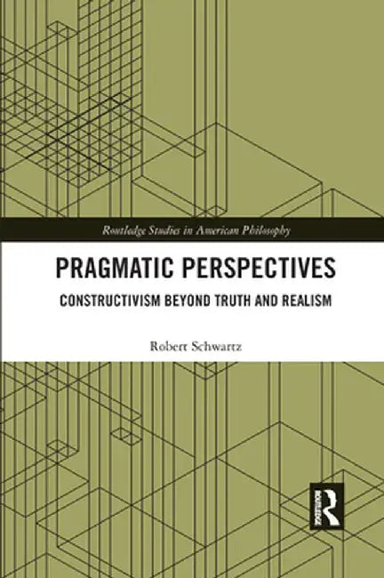 Pragmatic Perspectives: Constructivism Beyond Truth and Realism by Robert Schwartz