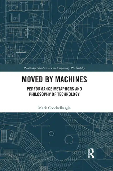 Moved by Machines: Performance Metaphors and Philosophy of Technology by Mark Coeckelbergh