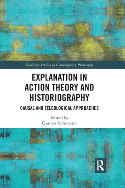Explanation in Action Theory and Historiography: Causal and Teleological Approaches by Gunnar Schumann
