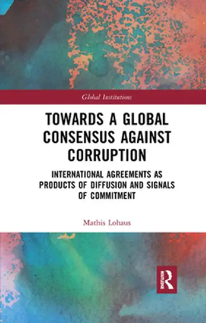 Towards a Global Consensus Against Corruption: International Agreements as Products of Diffusion and Signals of Commitment by Mathis Lohaus