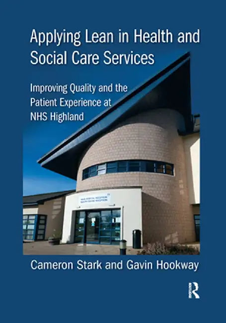 Applying Lean in Health and Social Care Services: Improving Quality and the Patient Experience at Nhs Highland by Cameron Stark