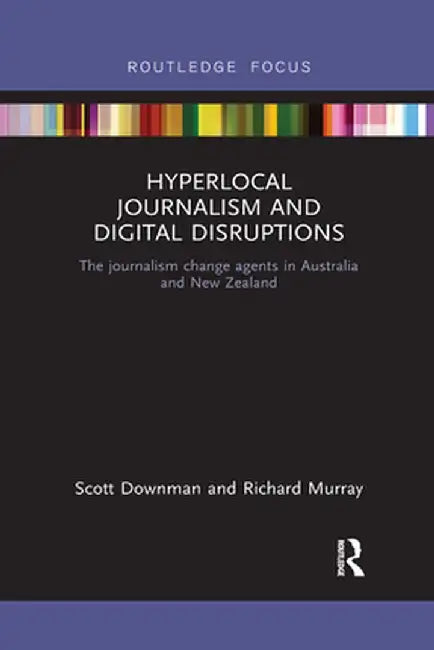 Hyperlocal Journalism and Digital Disruptions: The Journalism Change Agents in Australia and New Zealand by Scott Downman
