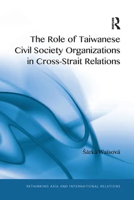 The Role of Taiwanese Civil Society Organizations in Cross-Strait Relations by Šárka Waisová