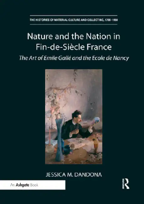 Nature and the Nation in Fin-De-Siècle France: The Art of Emile Gallé and the Ecole de Nancy by Jessica M. Dandona